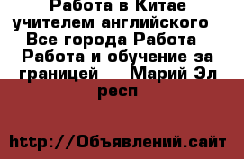 Работа в Китае учителем английского - Все города Работа » Работа и обучение за границей   . Марий Эл респ.